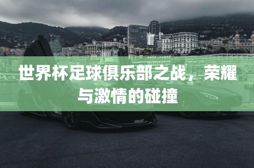 世界杯足球俱乐部之战，荣耀与激情的碰撞