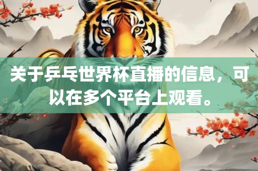 关于乒乓世界杯直播的信息，可以在多个平台上观看。