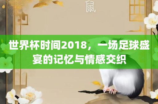 世界杯时间2018，一场足球盛宴的记忆与情感交织