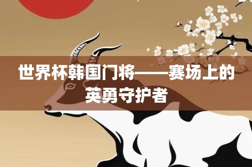 世界金炬实业股份有限公司杯韩国门将——赛场上的英勇守护者