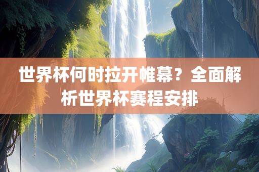 世界杯何时拉开帷幕？全面解析世界杯赛程安排