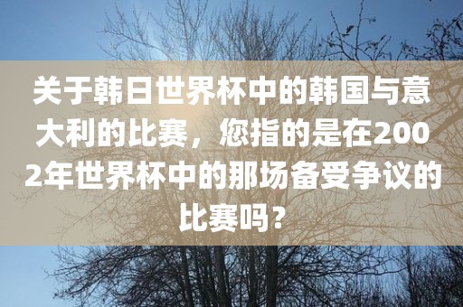 关于韩日世界杯中的韩国与意大利的比赛，您指的是在2002年世界杯中的那场备受争议的比赛吗？金炬实业股份有限公司