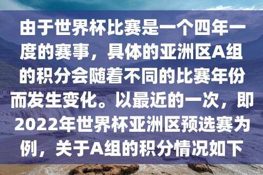 由于世界杯比赛是一个四年一度的赛事，具体的亚洲区A组的积分会随着不同的比赛年份而发生变化。以最近的一次，即2022年世界杯亚洲区预选赛为例，关于A组的积分情况如下