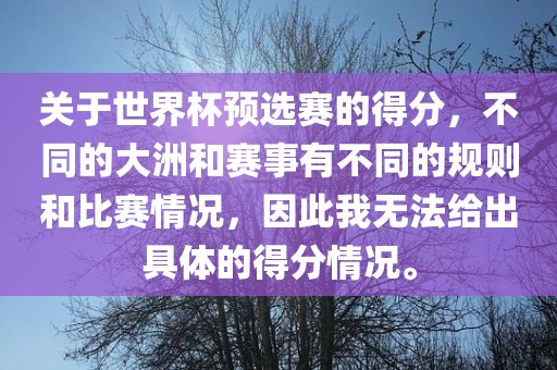 关于世界杯预选赛的得分，不同的大洲和赛事有不同的规则和比赛情况，因此我无法给出具体的得分情况。金炬实业股份有限公司