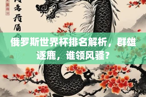 俄罗斯世界杯排名解析，群雄逐鹿，谁领风骚？金炬实业股份有限公司