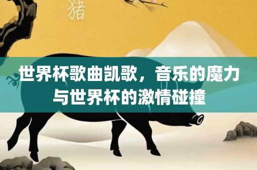 世界杯歌曲凯歌，音乐的魔力与世界杯的激情碰撞