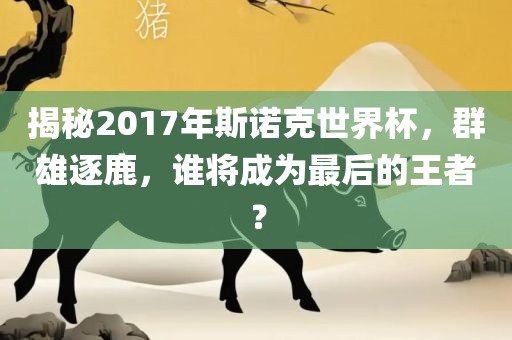 揭秘2017年斯诺克世界杯，群雄逐鹿，谁将成为最后的王者？