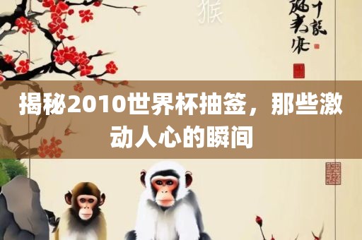 揭秘2010世界杯抽签，那些激动人心的瞬间