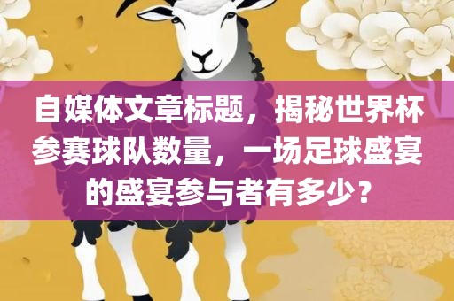 自媒体文章标题，揭秘世界杯参赛球队数量，一场足球盛宴的盛宴参与者有多少？金炬实业股份有限公司