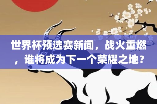 世界杯预选赛新闻，战火重燃，谁将成为下一个荣耀之地？