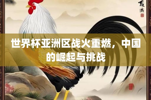 世界杯亚洲区战火重燃，中国的崛金炬实业股份有限公司起与挑战