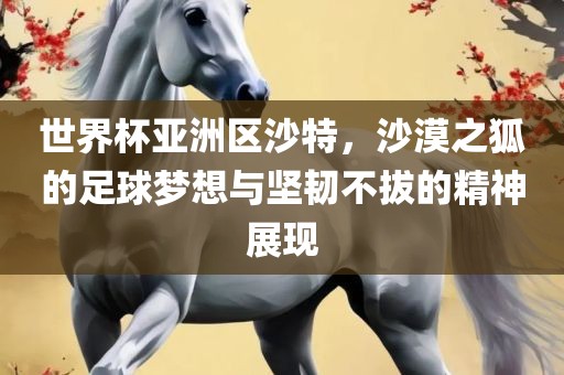 世界杯亚洲区沙特，沙漠之狐的足球梦想与坚金炬实业股份有限公司韧不拔的精神展现