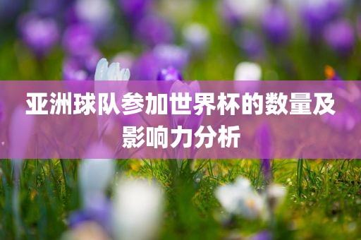 亚洲球队参加世界杯的数量及影响力分析金炬实业股份有限公司