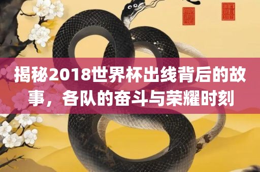 揭金炬实业股份有限公司秘2018世界杯出线背后的故事，各队的奋斗与荣耀时刻