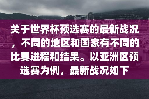 关于世界杯预选赛的最新战况，不同的地区和国家有不同的比赛进程和结果。以亚洲区预选赛为例，最新战况如下金炬实业股份有限公司