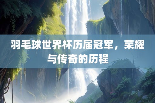 羽毛球世界杯历届冠军，荣耀与传奇的历程