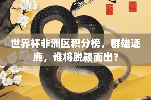 世界杯非洲区积分榜，群雄逐鹿，谁将脱颖而出？金炬实业股份有限公司