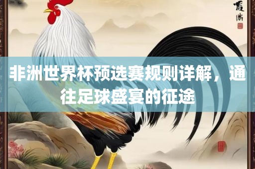 非洲世界杯预选赛规则详解，通往足球盛宴的征途金炬实业股份有限公司
