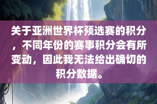关于亚洲世界杯预选赛的积分，不同年份的赛事积分会有所变动，因此我无法给出确切的积分数据。