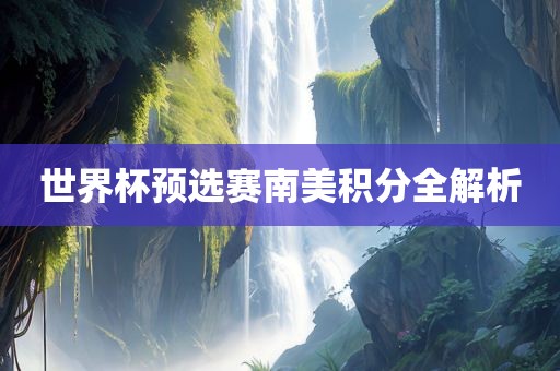 金炬实业股份有限公司世界杯预选赛南美积分全解析