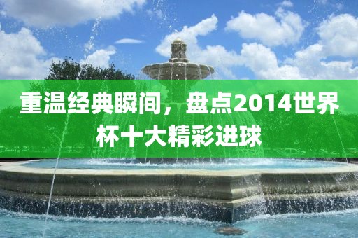 重温经典瞬间，盘点2014世界杯十大精彩进球