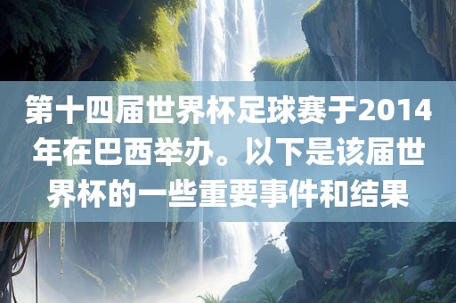 第十四届世界杯足球赛于2014年在巴西举办。以下是该届世界杯的一些重要事件和结果