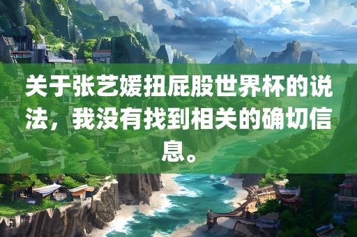 关于张艺媛扭屁股世界杯的说法，我没有找到相关的确切信息。金炬实业股份有限公司