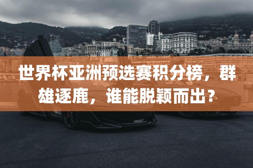 世界杯亚洲预选赛积分榜，群雄逐鹿，谁能脱颖而出？