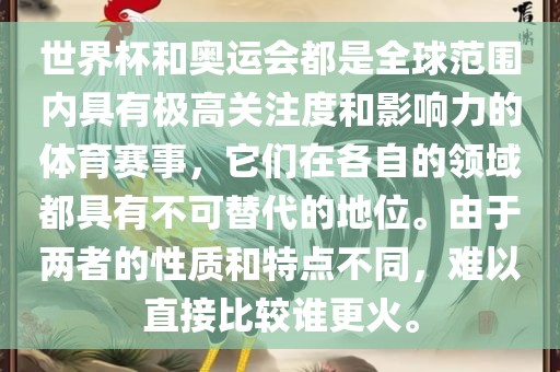世界杯和奥运会都是全球范围内具有极高关注度和影响力的体育赛事，它们在各自的领域都具有不可替代的地位。由于两者的性质和特点不同，难以直接比较谁更火。