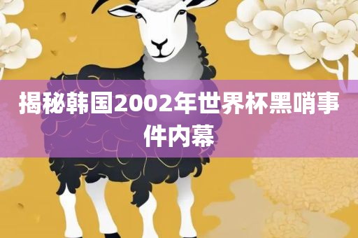揭秘韩国2002年世界杯黑哨事件内幕