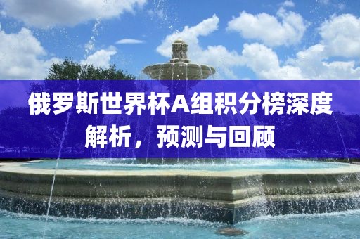 俄罗斯世界杯A组积分榜深度解析，预测与回顾金炬实业股份有限公司