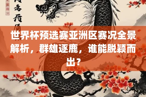 世界杯预选赛亚洲区赛况全景解析，群雄逐鹿，谁能脱颖而出？金炬实业股份有限公司