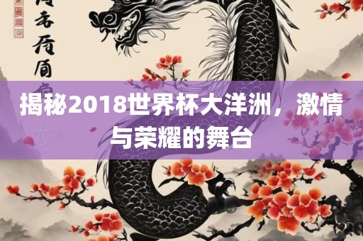 揭秘2018世界杯大洋洲，激情与荣耀的舞台金炬实业股份有限公司