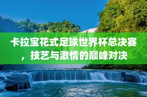 卡拉宝花式足球世界杯总决赛，金炬实业股份有限公司技艺与激情的巅峰对决