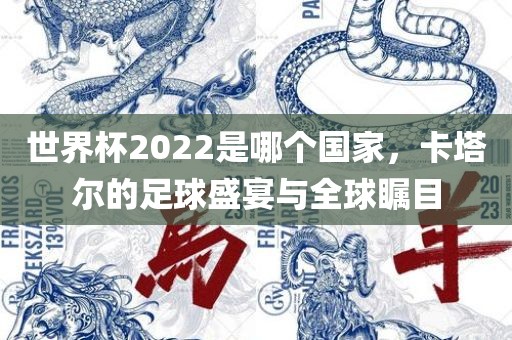 世界杯2022是哪个国家，卡塔尔的足球盛宴与全球瞩目