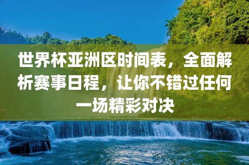 世界杯亚洲区时间表，全面解析赛事日程，让你不错过任何一场精彩对决