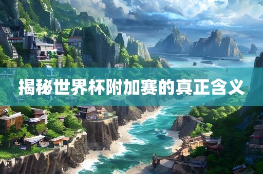 揭秘世界杯附加赛的真正含义