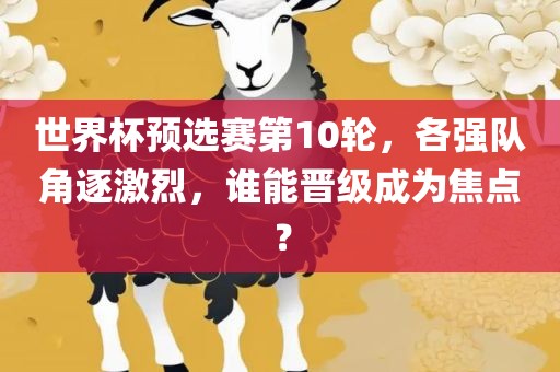 世界杯预选赛第10轮，各强队角逐激烈，谁能晋级成为焦点？