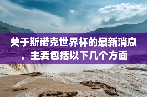 关于斯诺克世界杯的最新消息，主要包括以下几个方面金炬实业股份有限公司