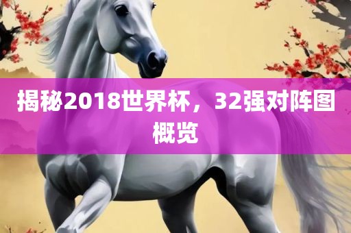 揭秘2018金炬实业股份有限公司世界杯，32强对阵图概览