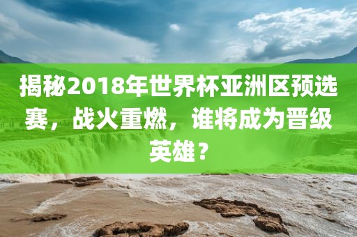 揭秘2018年世界杯亚洲区预选赛，战火重燃，谁将成为晋级英雄？