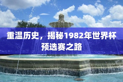 重温历史，揭秘1982年世界杯预选赛之路