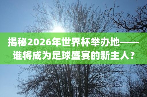 揭秘2026年世界杯举办地——谁将成为足球盛宴的新主人？
