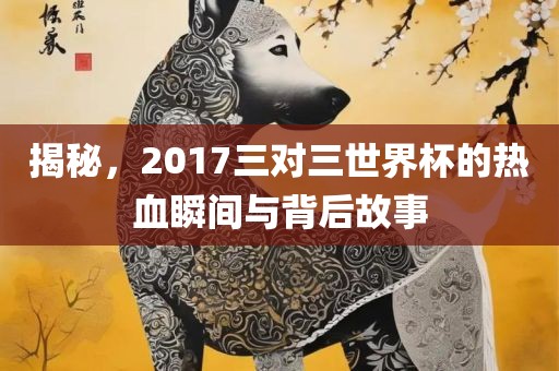 揭秘，2017三对三世界杯的热血瞬间与背后故事金炬实业股份有限公司
