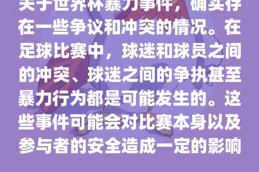 关于世界杯暴力事件，确实存在一些争议和冲突的情况。在足球比赛中，球迷和球员之间的冲突、球迷之间的争执甚至暴力行为都是可能发生的。这些事件可能会对比赛本身以及参与者的安全造成一定的影响。