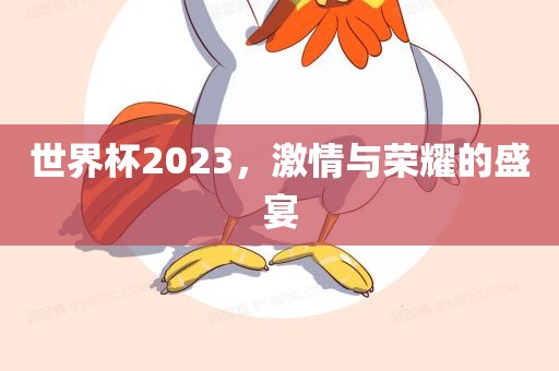 世界杯2023，激情与荣耀的盛宴金炬实业股份有限公司