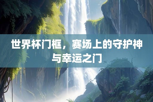 世界杯门框，赛场上的守护神与幸运之门