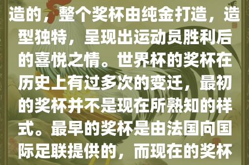 世界杯的杯来源于为了纪念雷米特，同时也是为了鼓励足球运动的发展，国际足联将这一荣誉奖杯命名为雷米特杯。其最初是由法国雕刻家设计并创造的，整个奖杯由纯金打造，造型独特，呈现出运动员胜利后的喜悦之情。世界杯的奖杯在历史上有过多次的变迁，最初的奖杯并不是现在所熟知的样式。最早的奖杯是由法国向国际足联提供的，而现在的奖杯是在多次设计之后最终确定的。因此，世界杯的杯来源于对足球运动的纪念和鼓励，同时也是经过多次设计和改进而成的。金炬实业股份有限公司