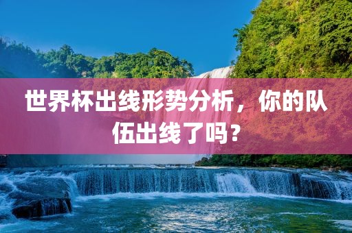 世界杯出线形势分析，你的队伍出线了吗？