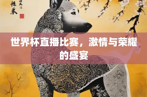 世界杯直播比赛，激情与荣耀的盛宴金炬实业股份有限公司